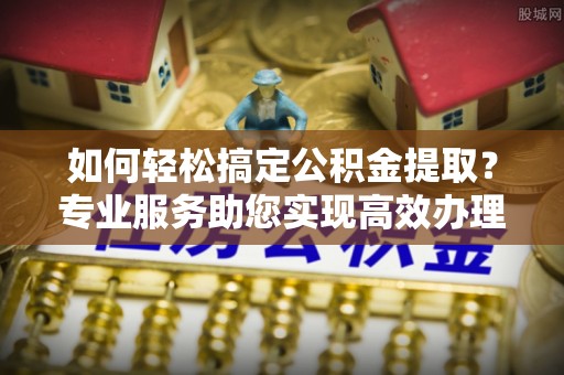 南岗如何轻松搞定公积金提取？专业服务助您实现高效办理