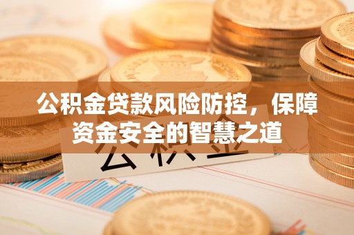 南岗公积金贷款风险防控，保障资金安全的智慧之道