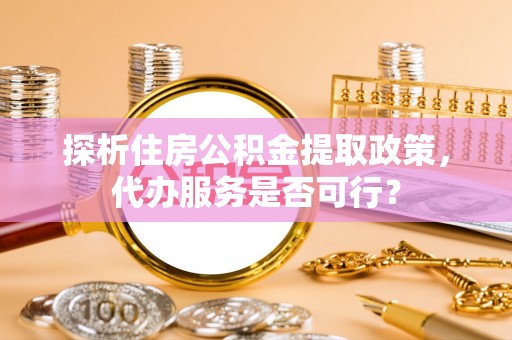 南岗探析住房公积金提取政策，代办服务是否可行？