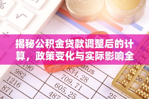 南岗揭秘公积金贷款调整后的计算，政策变化与实际影响全面解析