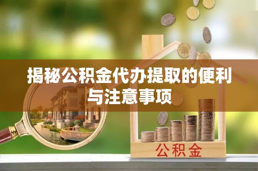 南岗揭秘公积金代办提取的便利与注意事项