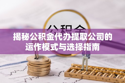 南岗揭秘公积金代办提取公司的运作模式与选择指南
