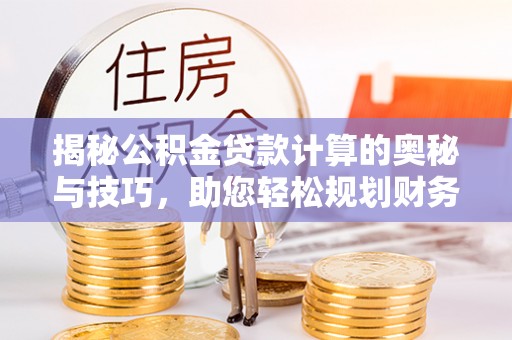 南岗揭秘公积金贷款计算的奥秘与技巧，助您轻松规划财务未来