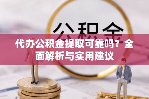 南岗代办公积金提取可靠吗？全面解析与实用建议