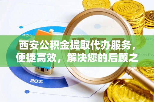 南岗西安公积金提取代办服务，便捷高效，解决您的后顾之忧
