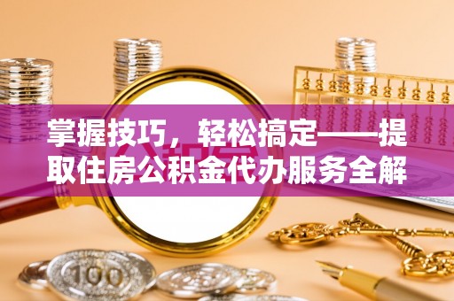 南岗掌握技巧，轻松搞定——提取住房公积金代办服务全解析