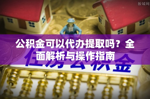 南岗公积金可以代办提取吗？全面解析与操作指南