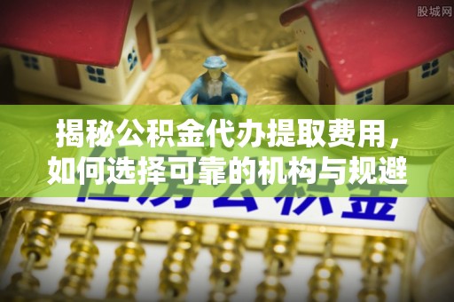 南岗揭秘公积金代办提取费用，如何选择可靠的机构与规避潜在风险