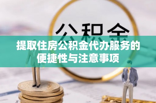 南岗提取住房公积金代办服务的便捷性与注意事项