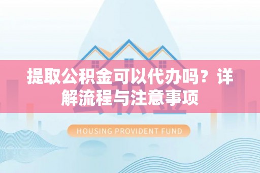 南岗提取公积金可以代办吗？详解流程与注意事项
