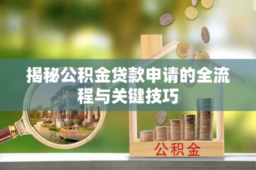 南岗揭秘公积金贷款申请的全流程与关键技巧