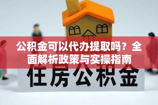 南岗公积金可以代办提取吗？全面解析政策与实操指南