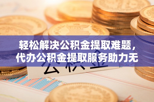 南岗轻松解决公积金提取难题，代办公积金提取服务助力无忧生活