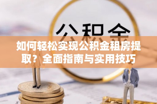 南岗如何轻松实现公积金租房提取？全面指南与实用技巧