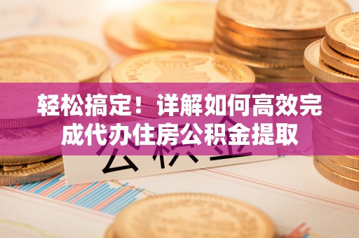 南岗轻松搞定！详解如何高效完成代办住房公积金提取