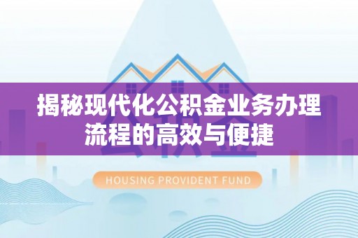 南岗揭秘现代化公积金业务办理流程的高效与便捷