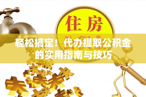南岗轻松搞定！代办提取公积金的实用指南与技巧