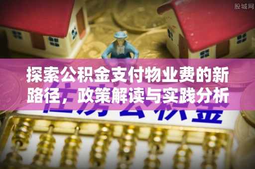南岗探索公积金支付物业费的新路径，政策解读与实践分析