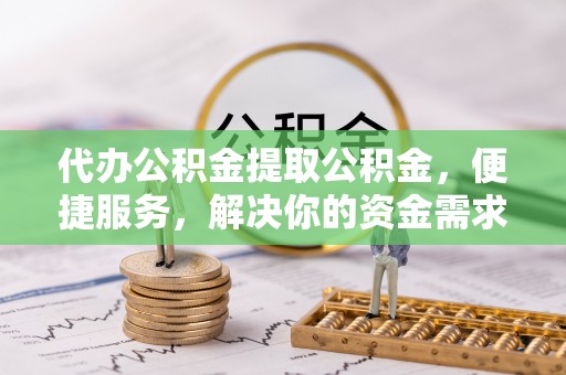 南岗代办公积金提取公积金，便捷服务，解决你的资金需求