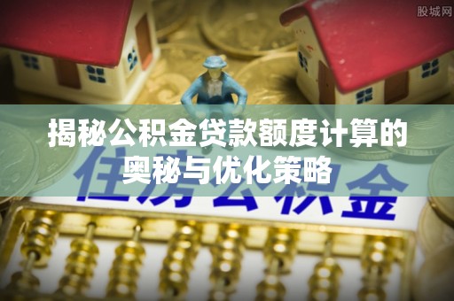 南岗揭秘公积金贷款额度计算的奥秘与优化策略