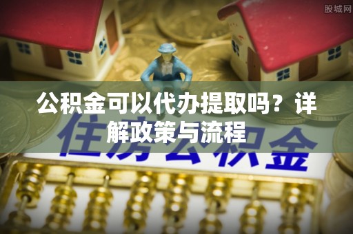 南岗公积金可以代办提取吗？详解政策与流程