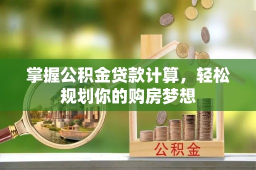 南岗掌握公积金贷款计算，轻松规划你的购房梦想