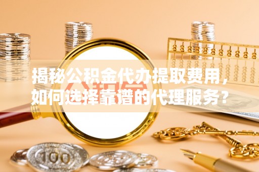 南岗揭秘公积金代办提取费用，如何选择靠谱的代理服务？