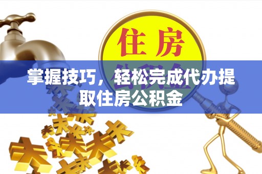 南岗掌握技巧，轻松完成代办提取住房公积金