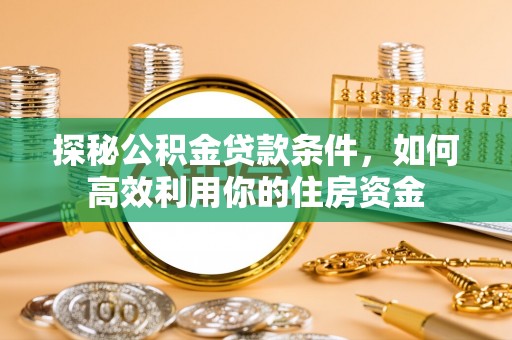 南岗探秘公积金贷款条件，如何高效利用你的住房资金