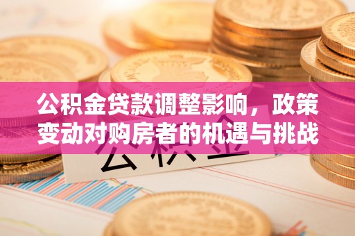 南岗公积金贷款调整影响，政策变动对购房者的机遇与挑战