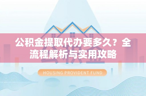 南岗公积金提取代办要多久？全流程解析与实用攻略