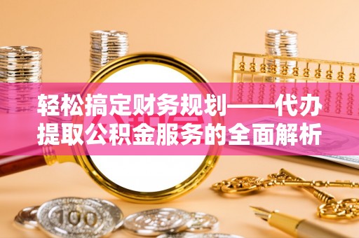 南岗轻松搞定财务规划——代办提取公积金服务的全面解析