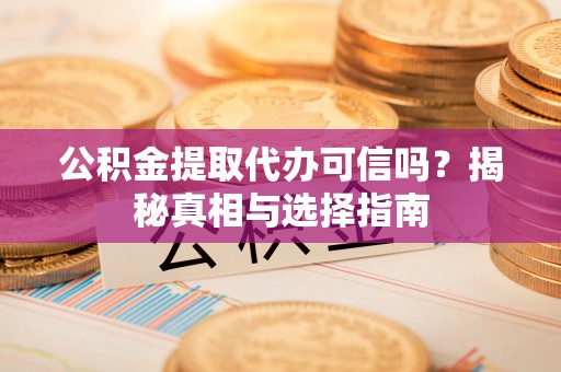 南岗公积金提取代办可信吗？揭秘真相与选择指南