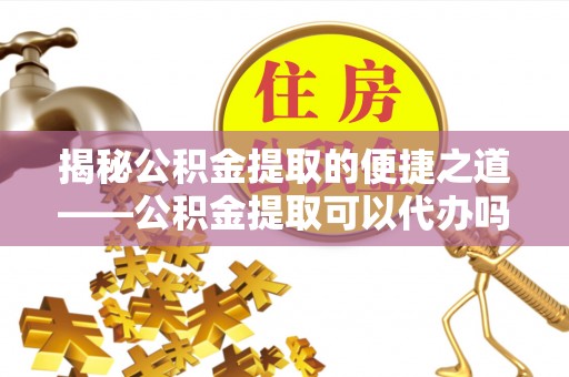 南岗揭秘公积金提取的便捷之道——公积金提取可以代办吗？
