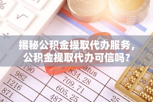 南岗揭秘公积金提取代办服务，公积金提取代办可信吗？