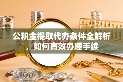 南岗公积金提取代办条件全解析，如何高效办理手续