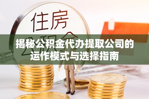 南岗揭秘公积金代办提取公司的运作模式与选择指南