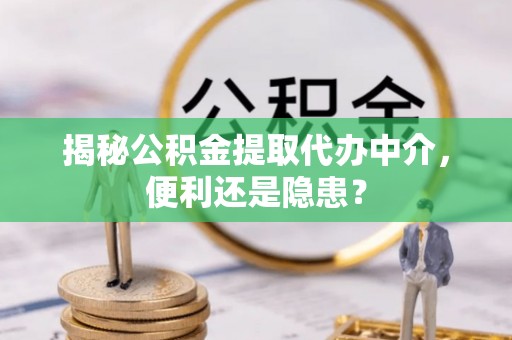 南岗揭秘公积金提取代办中介，便利还是隐患？