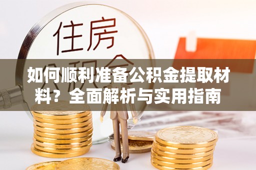 南岗如何顺利准备公积金提取材料？全面解析与实用指南