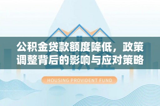 南岗公积金贷款额度降低，政策调整背后的影响与应对策略