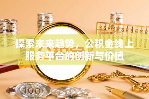 南岗探索未来趋势，公积金线上服务平台的创新与价值