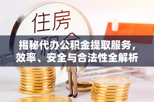南岗揭秘代办公积金提取服务，效率、安全与合法性全解析