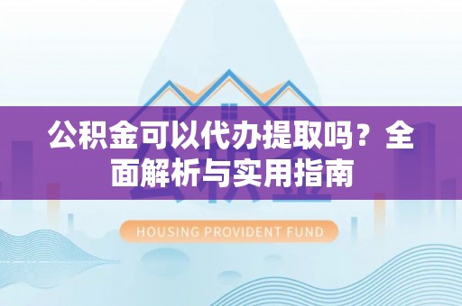 南岗公积金可以代办提取吗？全面解析与实用指南