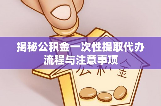 南岗揭秘公积金一次性提取代办流程与注意事项