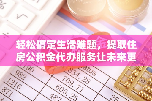 南岗轻松搞定生活难题，提取住房公积金代办服务让未来更安心
