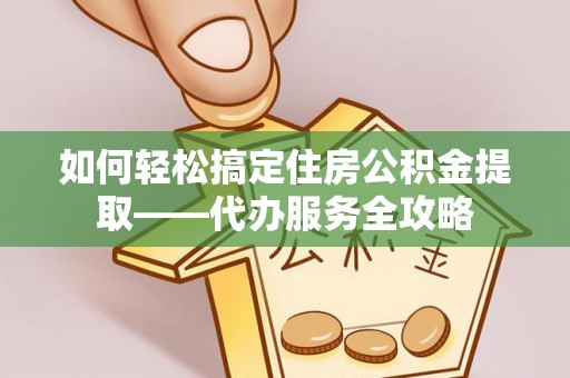 南岗如何轻松搞定住房公积金提取——代办服务全攻略