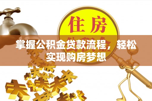 南岗掌握公积金贷款流程，轻松实现购房梦想