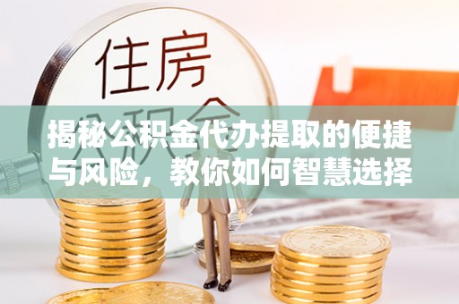 南岗揭秘公积金代办提取的便捷与风险，教你如何智慧选择
