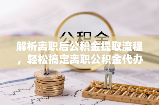 南岗解析离职后公积金提取流程，轻松搞定离职公积金代办提取手续