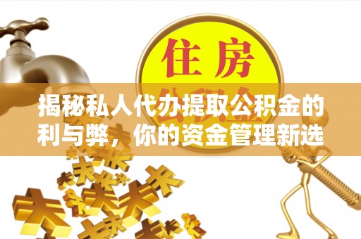 南岗揭秘私人代办提取公积金的利与弊，你的资金管理新选择